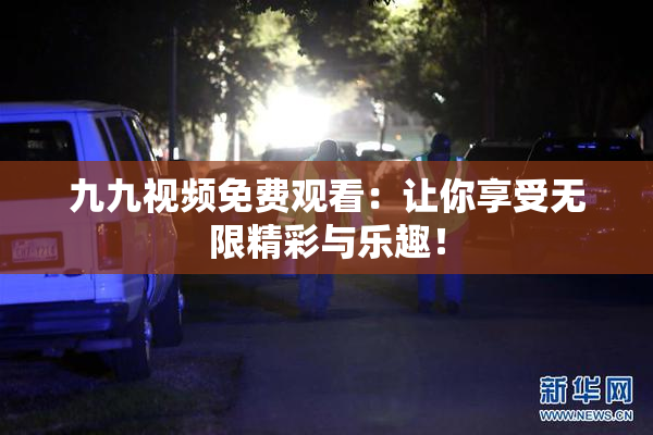 九九视频免费观看：让你享受无限精彩与乐趣！
