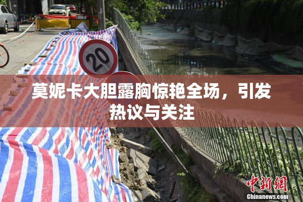 莫妮卡大胆露胸惊艳全场，引发热议与关注
