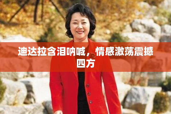 迪达拉含泪呐喊，情感激荡震撼四方