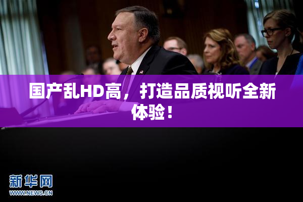 国产乱HD高，打造品质视听全新体验！