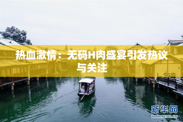 热血激情：无码H肉盛宴引发热议与关注