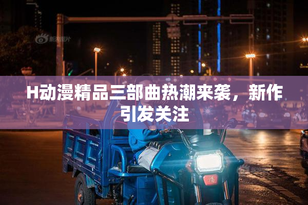 H动漫精品三部曲热潮来袭，新作引发关注