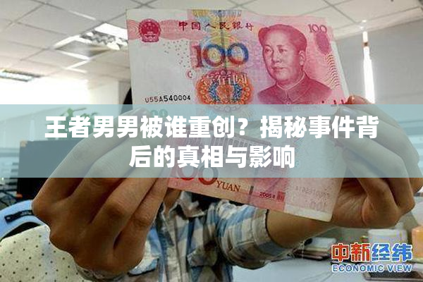 王者男男被谁重创？揭秘事件背后的真相与影响