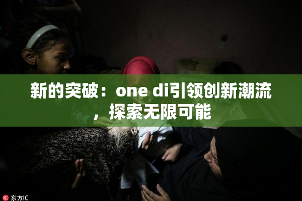 新的突破：one di引领创新潮流，探索无限可能