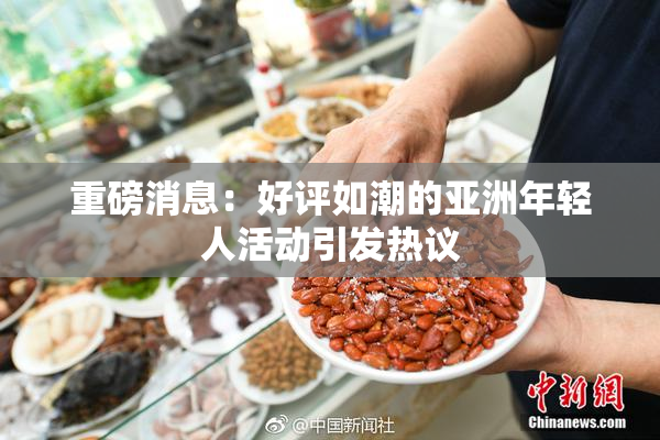 重磅消息：好评如潮的亚洲年轻人活动引发热议