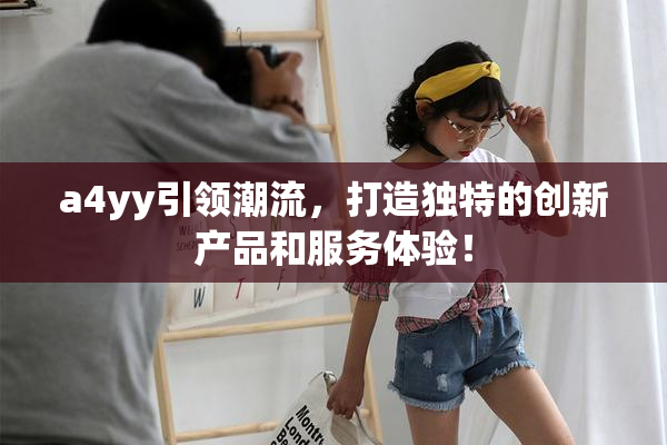 a4yy引领潮流，打造独特的创新产品和服务体验！