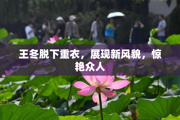 王冬脱下重衣，展现新风貌，惊艳众人