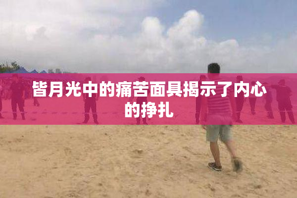 皆月光中的痛苦面具揭示了内心的挣扎