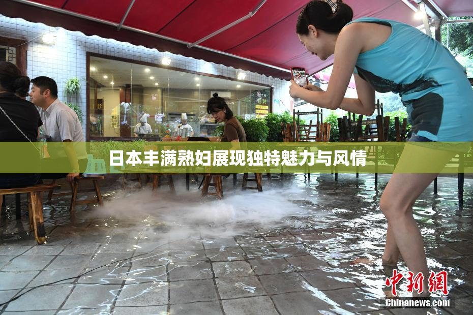 日本丰满熟妇展现独特魅力与风情