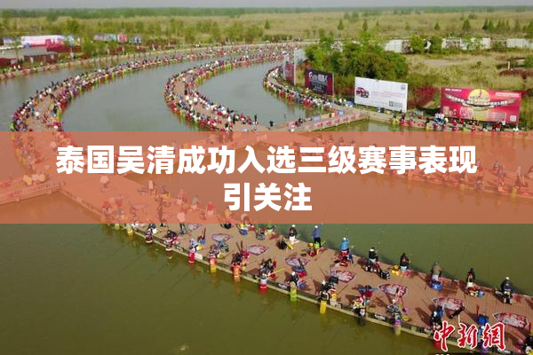 泰国吴清成功入选三级赛事表现引关注