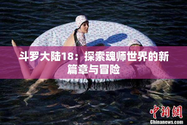 斗罗大陆18：探索魂师世界的新篇章与冒险