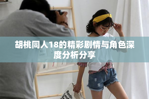 胡桃同人18的精彩剧情与角色深度分析分享