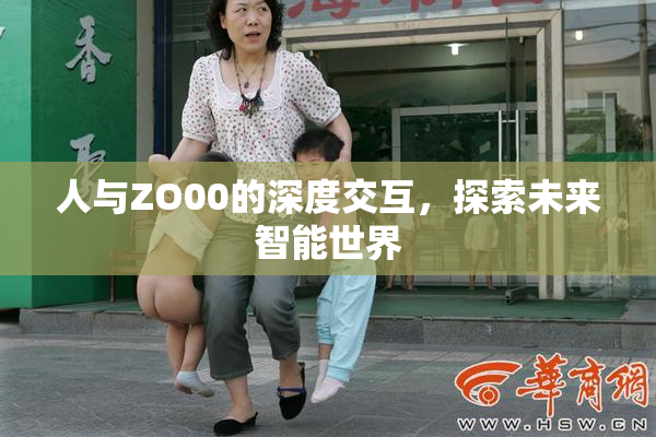 人与ZO00的深度交互，探索未来智能世界