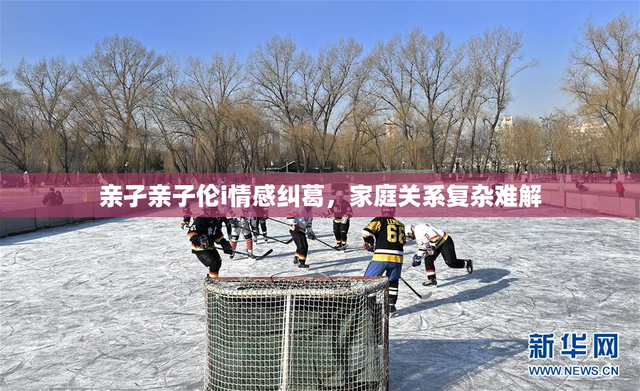 亲孑亲子伦i情感纠葛，家庭关系复杂难解