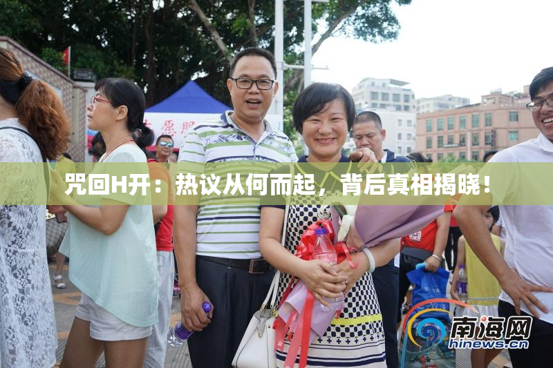 咒回H开：热议从何而起，背后真相揭晓！
