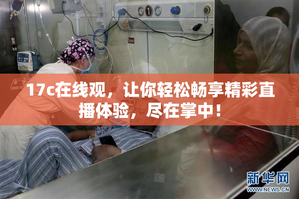 17c在线观，让你轻松畅享精彩直播体验，尽在掌中！