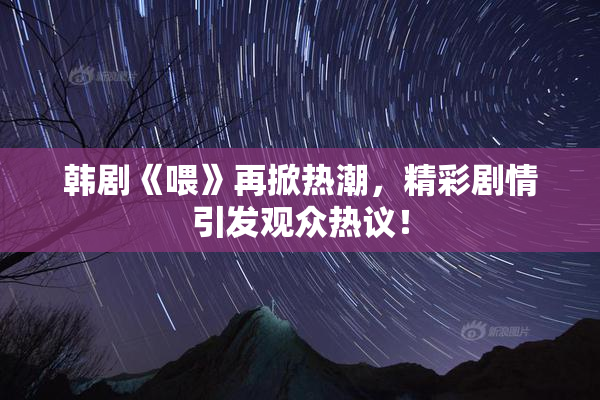 韩剧《喂》再掀热潮，精彩剧情引发观众热议！