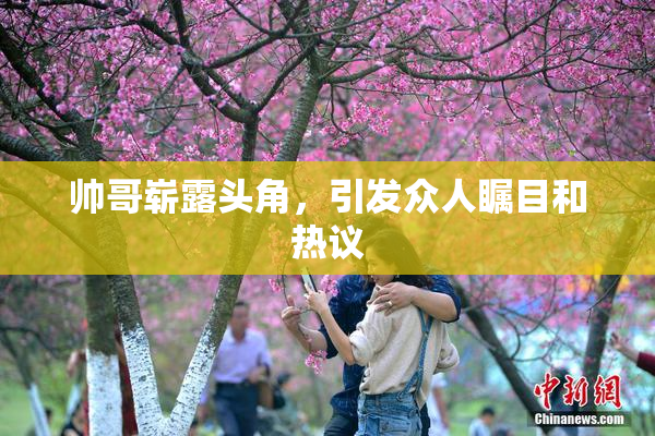 帅哥崭露头角，引发众人瞩目和热议