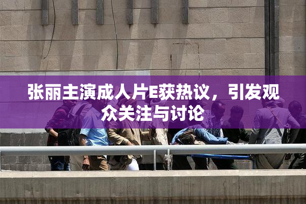 张丽主演成人片E获热议，引发观众关注与讨论