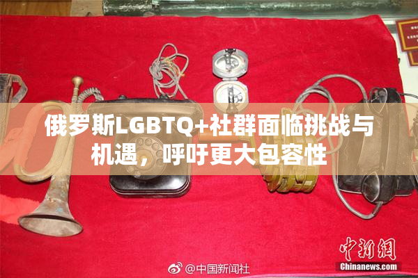 俄罗斯LGBTQ+社群面临挑战与机遇，呼吁更大包容性