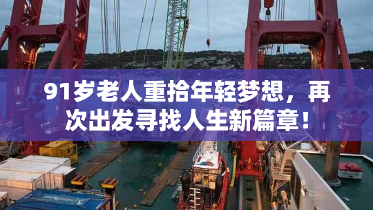 91岁老人重拾年轻梦想，再次出发寻找人生新篇章！