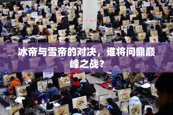 冰帝与雪帝的对决，谁将问鼎巅峰之战？