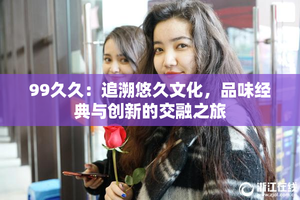 99久久：追溯悠久文化，品味经典与创新的交融之旅