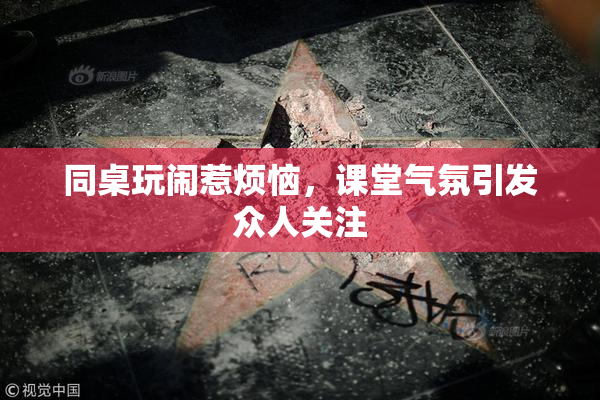 同桌玩闹惹烦恼，课堂气氛引发众人关注
