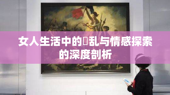 女人生活中的婬乱与情感探索的深度剖析