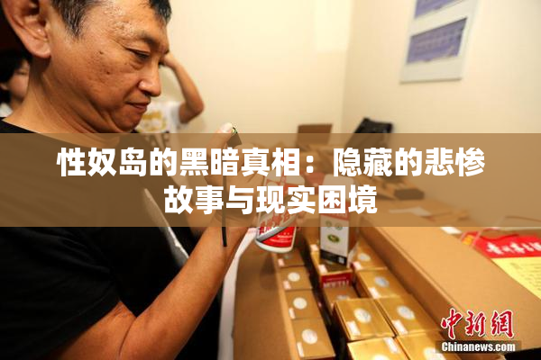 性奴岛的黑暗真相：隐藏的悲惨故事与现实困境