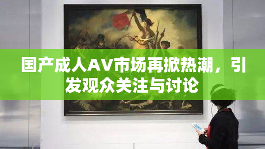 国产成人AV市场再掀热潮，引发观众关注与讨论
