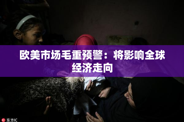欧美市场毛重预警：将影响全球经济走向