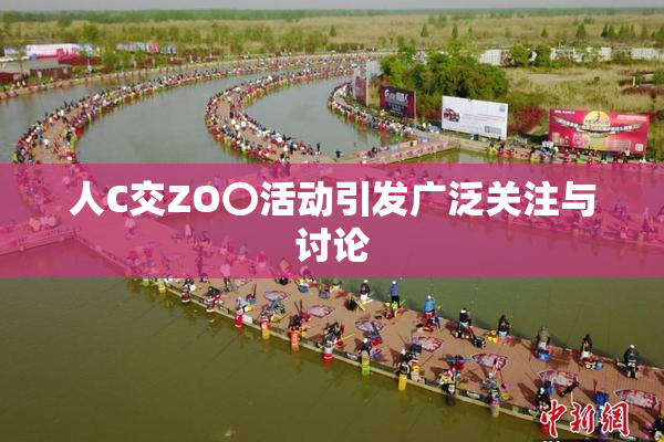 人C交ZO〇活动引发广泛关注与讨论