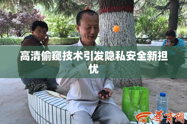 高清偷窥技术引发隐私安全新担忧