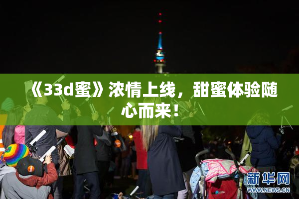 《33d蜜》浓情上线，甜蜜体验随心而来！