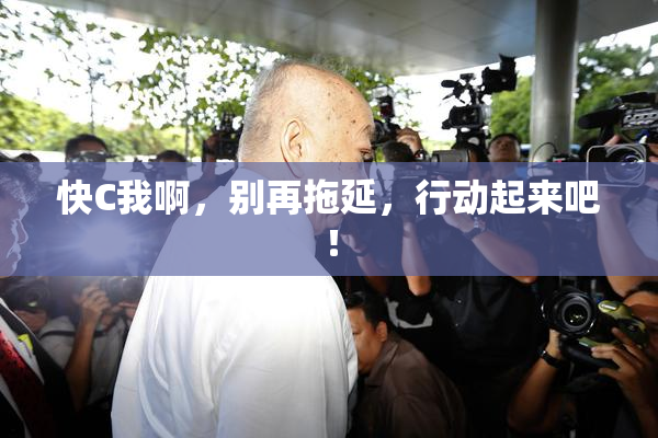 快C我啊，别再拖延，行动起来吧！