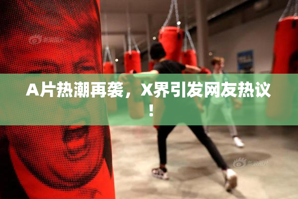 A片热潮再袭，X界引发网友热议！