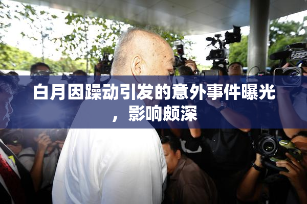 白月因躁动引发的意外事件曝光，影响颇深