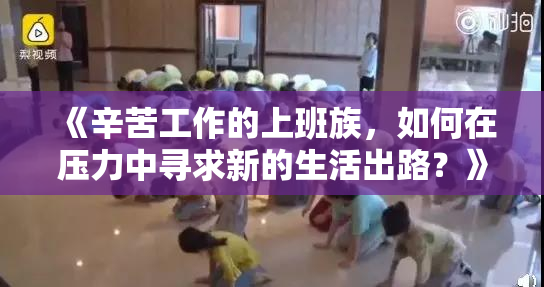 《辛苦工作的上班族，如何在压力中寻求新的生活出路？》