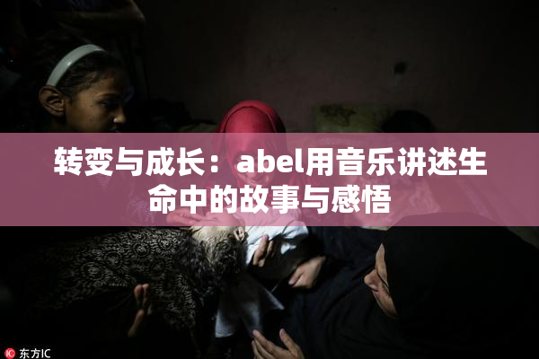 转变与成长：abel用音乐讲述生命中的故事与感悟