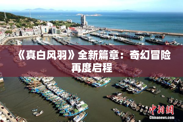 《真白风羽》全新篇章：奇幻冒险再度启程