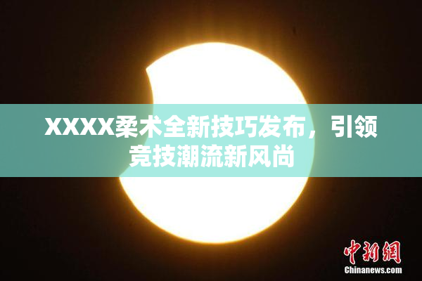 XXXX柔术全新技巧发布，引领竞技潮流新风尚