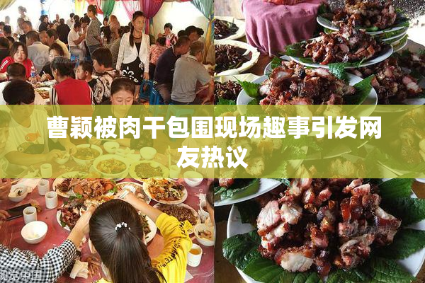 曹颖被肉干包围现场趣事引发网友热议