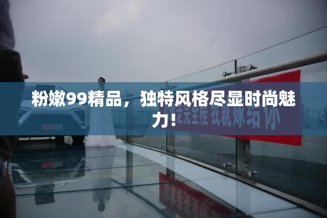 粉嫩99精品，独特风格尽显时尚魅力！