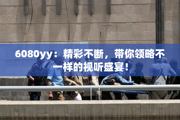 6080yy：精彩不断，带你领略不一样的视听盛宴！