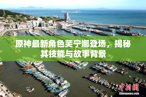 原神最新角色芙宁娜登场，揭秘其技能与故事背景