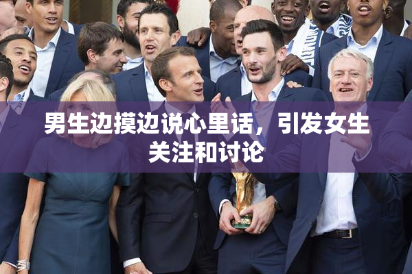 男生边摸边说心里话，引发女生关注和讨论