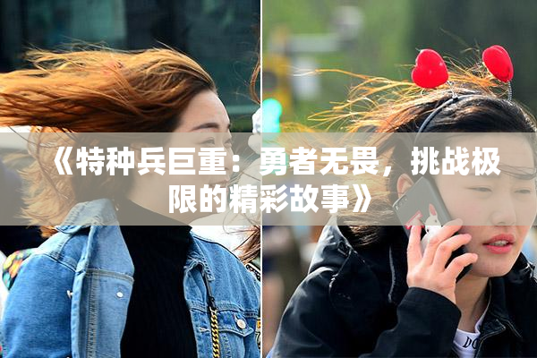 《特种兵巨重：勇者无畏，挑战极限的精彩故事》