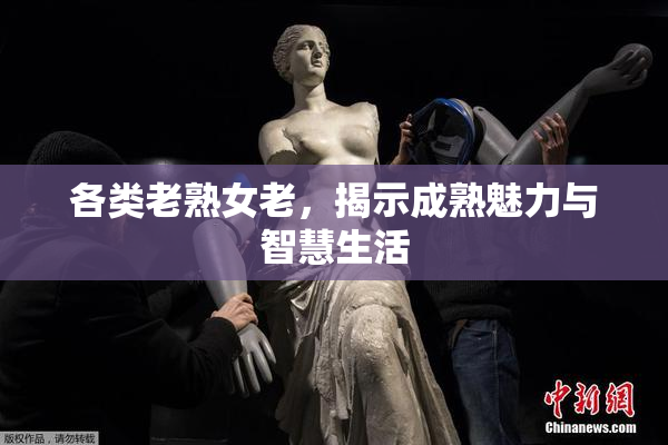 各类老熟女老，揭示成熟魅力与智慧生活