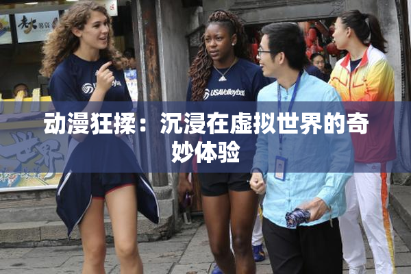 动漫狂揉：沉浸在虚拟世界的奇妙体验